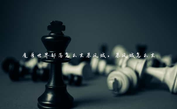 魔兽世界部落怎么去暴风城,暴风城怎么去