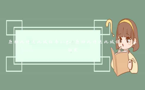 原神此诗送此城任务bug,原神此诗送此城任务怎么触发