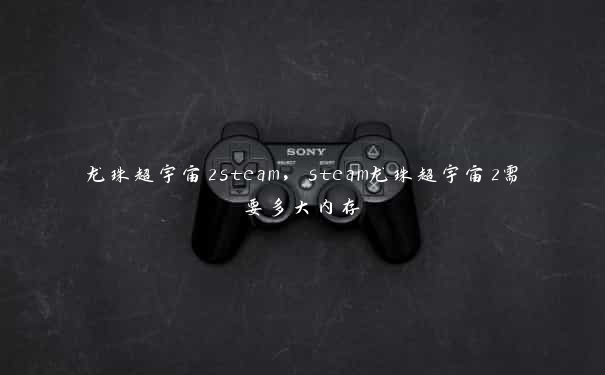 龙珠超宇宙2steam,steam龙珠超宇宙2需要多大内存