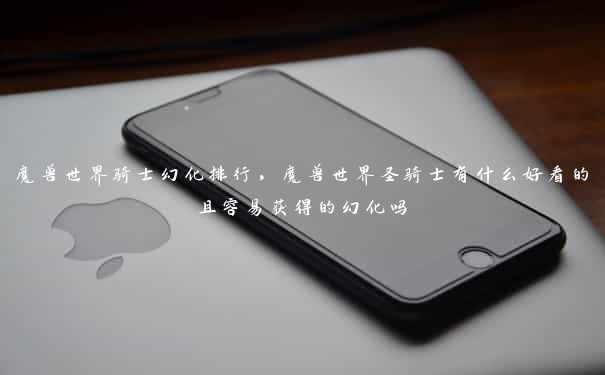 魔兽世界骑士幻化排行,魔兽世界圣骑士有什么好看的且容易获得的幻化吗