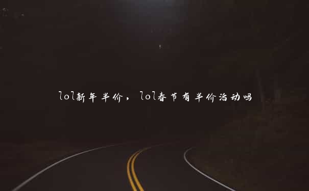 lol新年半价,lol春节有半价活动吗