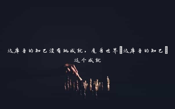 达库鲁的知己没有跳成就，魔兽世界[达库鲁的知己]这个成就