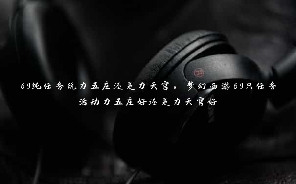 69纯任务玩力五庄还是力天宫,梦幻西游69只任务活动力五庄好还是力天宫好