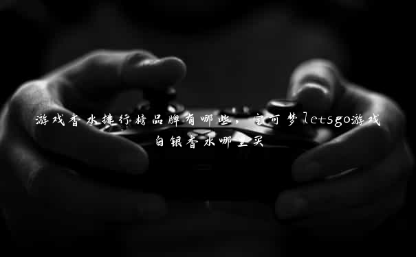 游戏香水排行榜品牌有哪些,宝可梦letsgo游戏白银香水哪里买