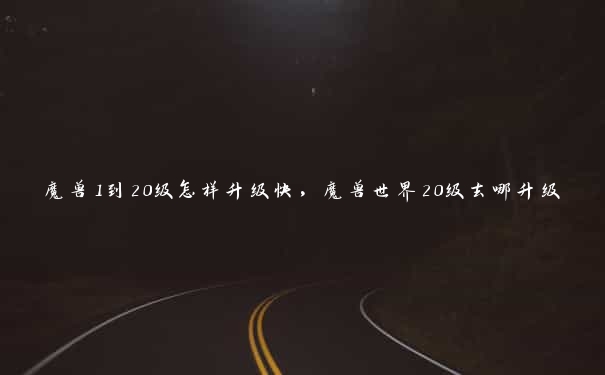魔兽1到20级怎样升级快，魔兽世界20级去哪升级