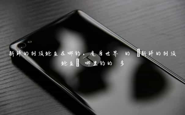 新鲜的刺须鲶鱼在哪钓，魔兽世界 的 [新鲜的刺须鲶鱼] 哪里钓的 多