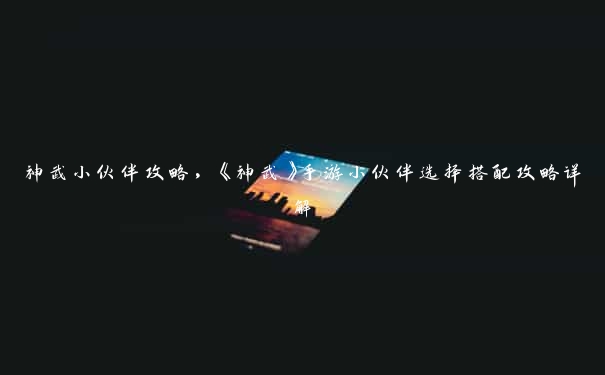 神武小伙伴攻略,《神武》手游小伙伴选择搭配攻略详解