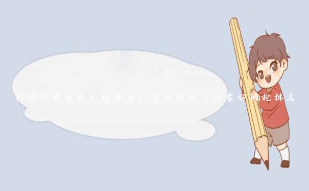 打游戏最喜欢的枪排名,穿越火线手游最好的枪排名