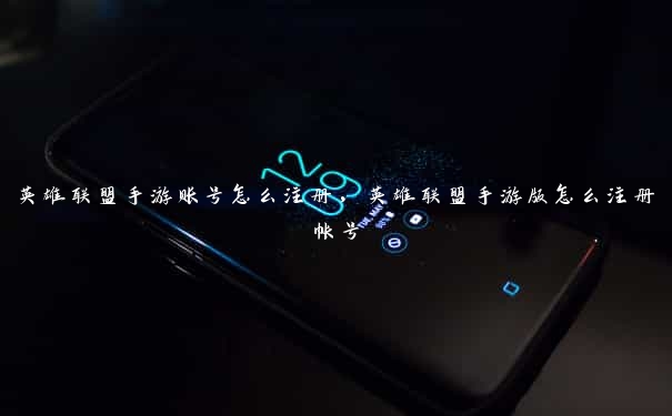 英雄联盟手游账号怎么注册，英雄联盟手游版怎么注册帐号