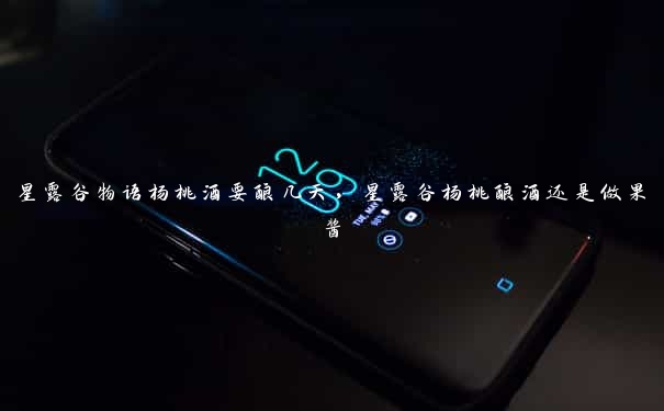 星露谷物语杨桃酒要酿几天,星露谷杨桃酿酒还是做果酱