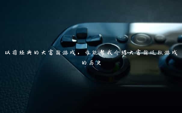 以前经典的大富翁游戏，谁能帮我介绍大富翁这款游戏的历史