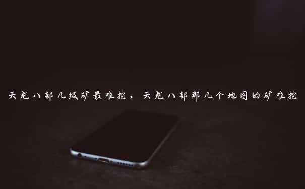 天龙八部几级矿最难挖,天龙八部那几个地图的矿难挖