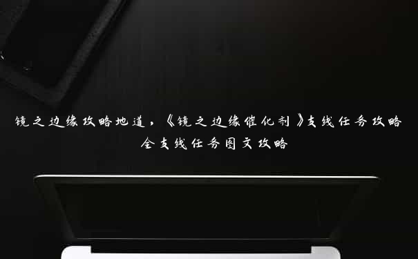 镜之边缘攻略地道，《镜之边缘催化剂》支线任务攻略 全支线任务图文攻略