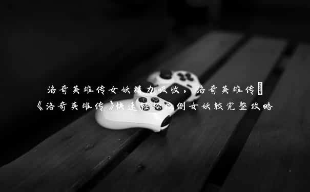洛奇英雄传女妖精力吸收,洛奇英雄传–《洛奇英雄传》快速轻松推倒女妖较完整攻略