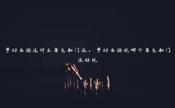 梦幻西游选什么角色和门派,梦幻西游玩哪个角色和门派好玩