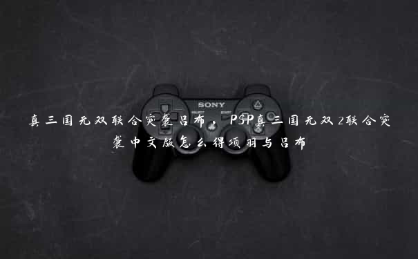 真三国无双联合突袭吕布,PSP真三国无双2联合突袭中文版怎么得项羽与吕布