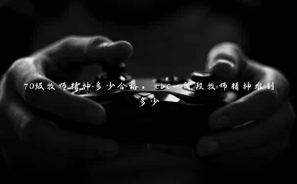 70级牧师精神多少合格,tbc一阶段牧师精神堆到多少