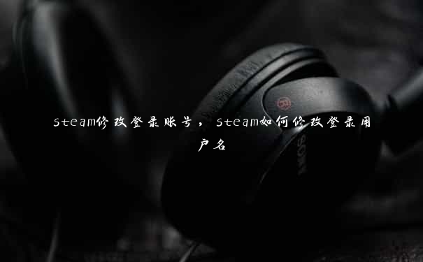 steam修改登录账号，steam如何修改登录用户名