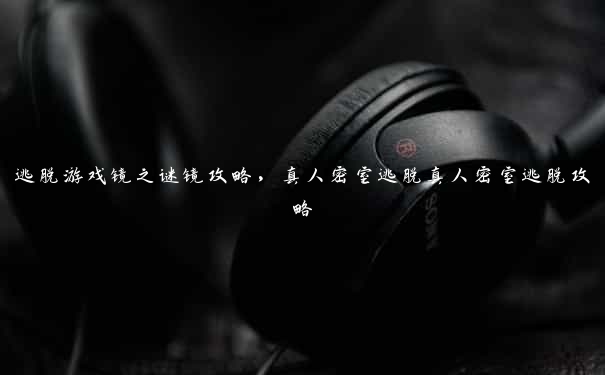 逃脱游戏镜之谜镜攻略,真人密室逃脱真人密室逃脱攻略