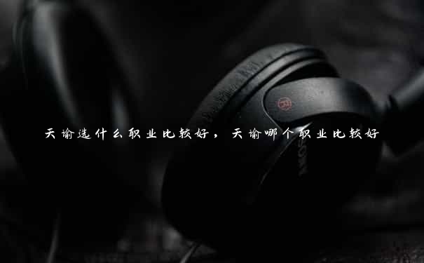 天谕选什么职业比较好,天谕哪个职业比较好