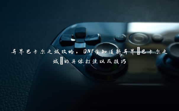 异界巴卡尔之城攻略，DNF谁知道新异界[巴卡尔之城]的具体打法以及技巧