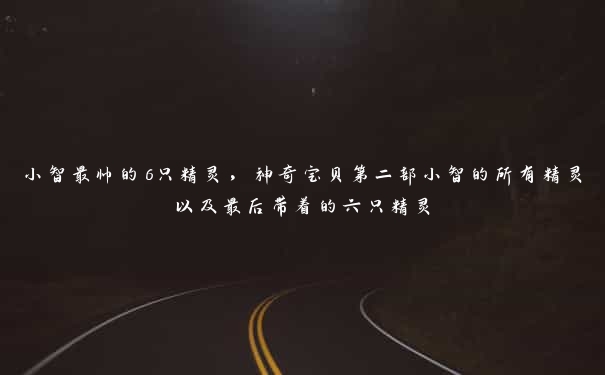 小智最帅的6只精灵,神奇宝贝第二部小智的所有精灵以及最后带着的六只精灵