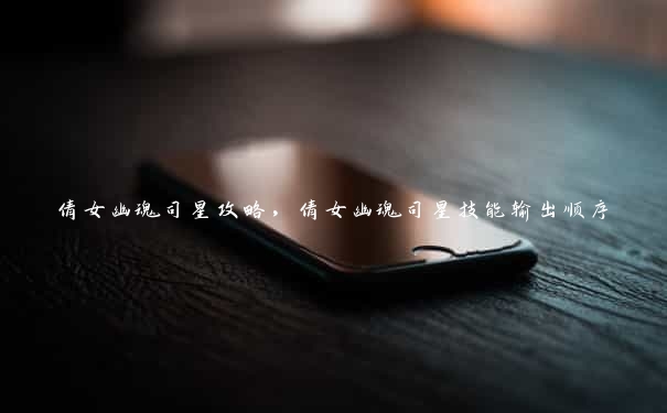 倩女幽魂司星攻略,倩女幽魂司星技能输出顺序