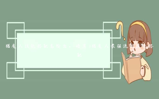 猎魔人技能搭配高输出,暗黑3猎魔人最强流派技能搭配