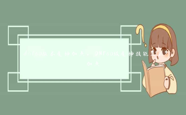 dnf60版本魔神加点,DNF60级魔神技能怎么加点