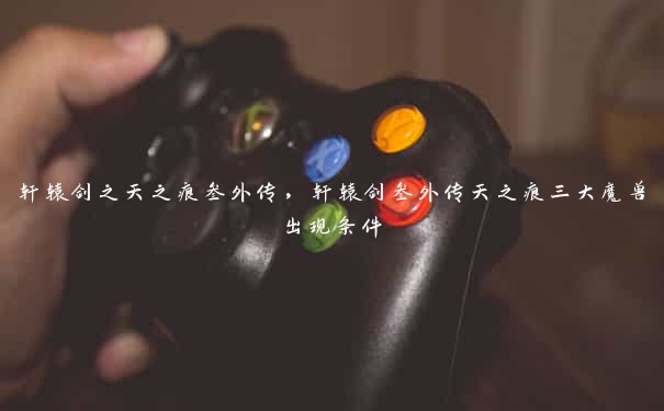 轩辕剑之天之痕叁外传,轩辕剑叁外传天之痕三大魔兽出现条件
