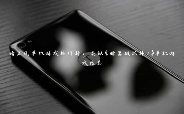 暗黑风单机游戏排行榜,类似《暗黑破坏神2》单机游戏推荐