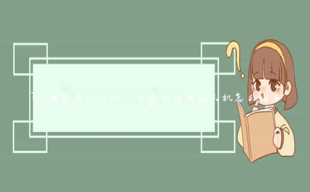 lol排位遇到人机,英雄联盟排位人机怎么回事