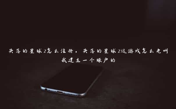 失落的星球2怎么注册，失落的星球2这游戏怎么老叫我建立一个账户的