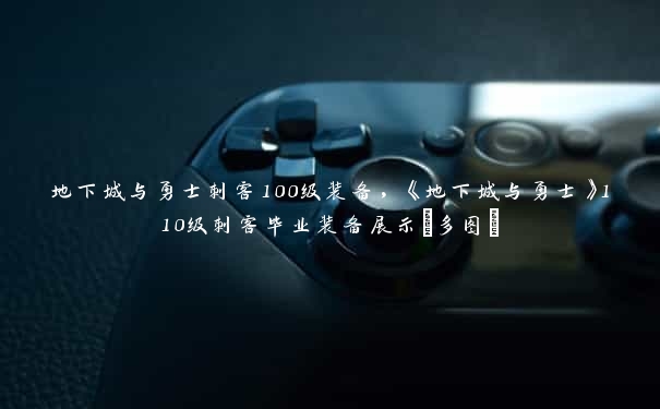 地下城与勇士刺客100级装备，《地下城与勇士》110级刺客毕业装备展示[多图]