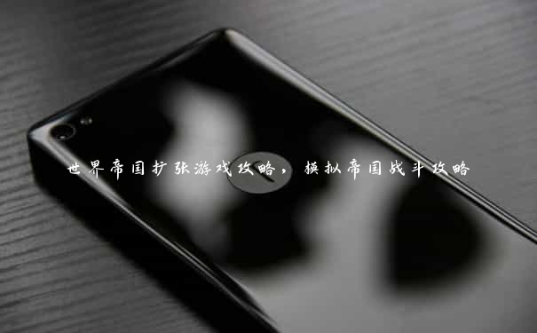 世界帝国扩张游戏攻略,模拟帝国战斗攻略