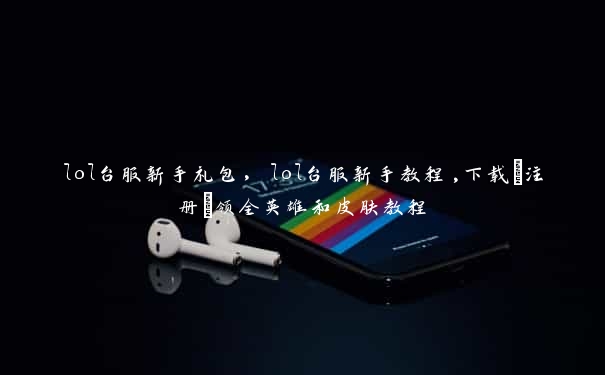lol台服新手礼包，lol台服新手教程,下载+注册+领全英雄和皮肤教程