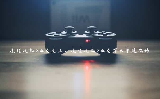 魔道之极2五卷魔主,魔道之极2五卷穿云单通攻略