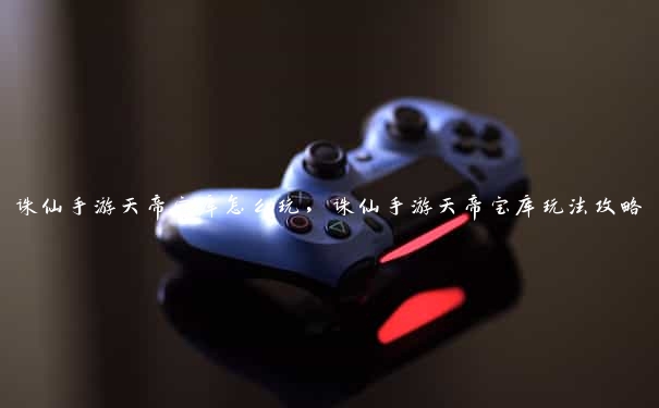 诛仙手游天帝宝库怎么玩,诛仙手游天帝宝库玩法攻略