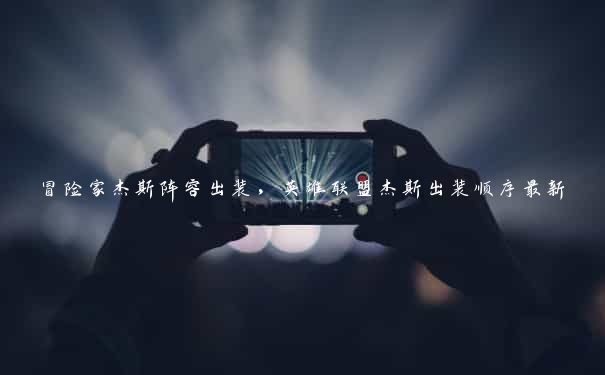 冒险家杰斯阵容出装,英雄联盟杰斯出装顺序最新