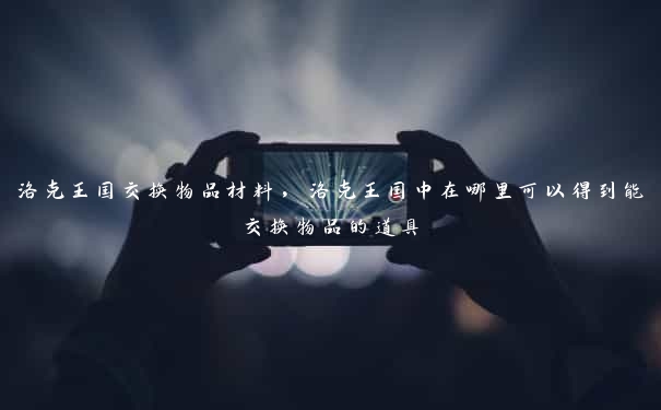 洛克王国交换物品材料,洛克王国中在哪里可以得到能交换物品的道具
