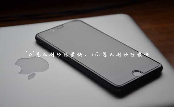 lol怎么刷经验最快,LOL怎么刷经验最快