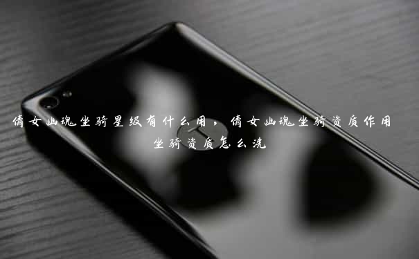 倩女幽魂坐骑星级有什么用,倩女幽魂坐骑资质作用 坐骑资质怎么洗