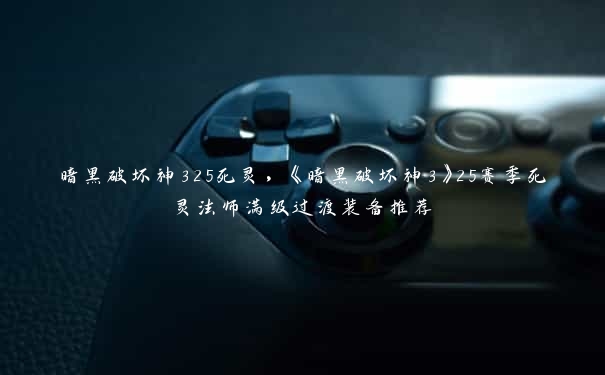 暗黑破坏神325死灵,《暗黑破坏神3》25赛季死灵法师满级过渡装备推荐
