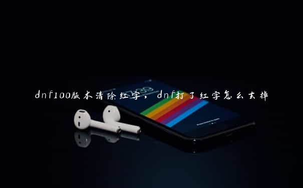 dnf100版本清除红字,dnf打了红字怎么去掉