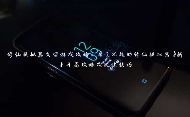 修仙模拟器文字游戏攻略,《了不起的修仙模拟器》新手开局攻略及玩法技巧