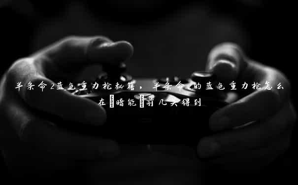 半条命2蓝色重力枪秘籍，半条命2的蓝色重力枪怎么在[暗能]前几关得到
