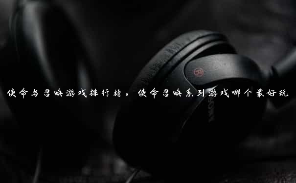 使命与召唤游戏排行榜，使命召唤系列游戏哪个最好玩